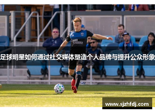 足球明星如何通过社交媒体塑造个人品牌与提升公众形象