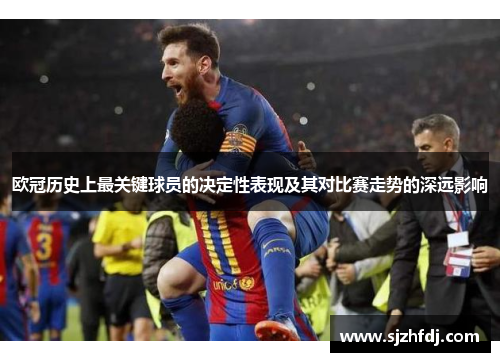 欧冠历史上最关键球员的决定性表现及其对比赛走势的深远影响