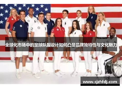 全球化市场中的足球队服设计如何凸显品牌独特性与文化魅力