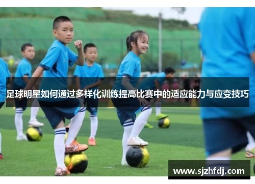 足球明星如何通过多样化训练提高比赛中的适应能力与应变技巧